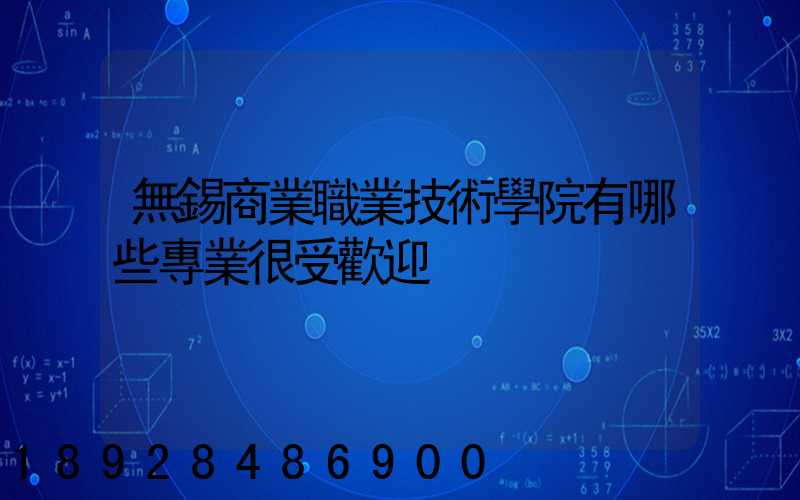 無錫商業職業技術學院有哪些專業很受歡迎