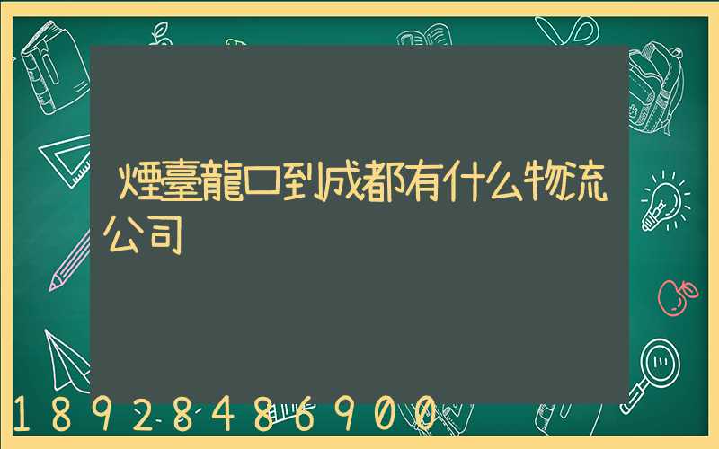 煙臺龍口到成都有什么物流公司