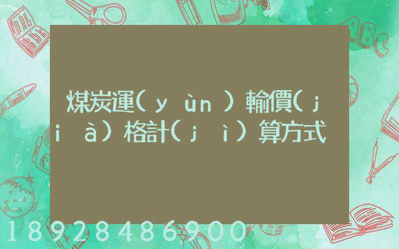 煤炭運(yùn)輸價(jià)格計(jì)算方式