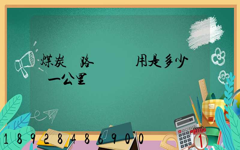 煤炭鐵路運輸費用是多少錢噸一公里