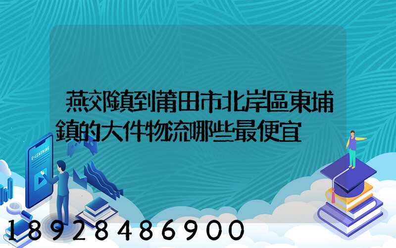 燕郊鎮到莆田市北岸區東埔鎮的大件物流哪些最便宜