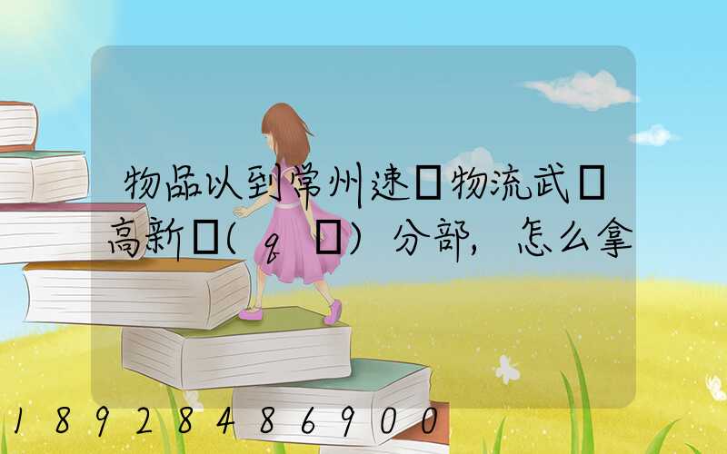 物品以到常州速遞物流武進高新區(qū)分部,怎么拿