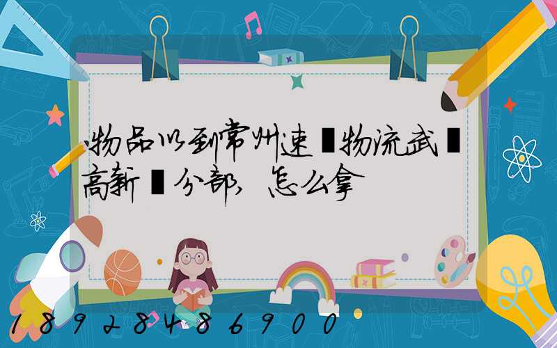 物品以到常州速遞物流武進高新區分部,怎么拿