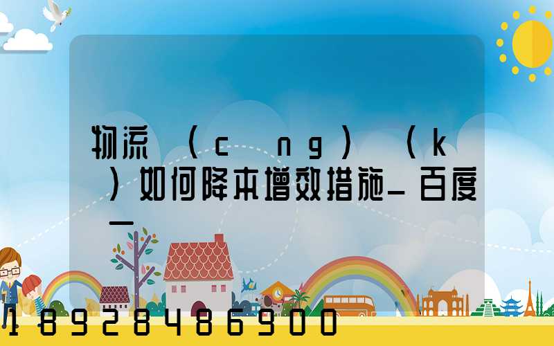 物流倉(cāng)庫(kù)如何降本增效措施_百度問一問