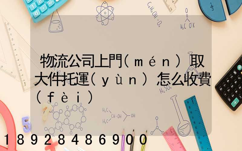 物流公司上門(mén)取大件托運(yùn)怎么收費(fèi)