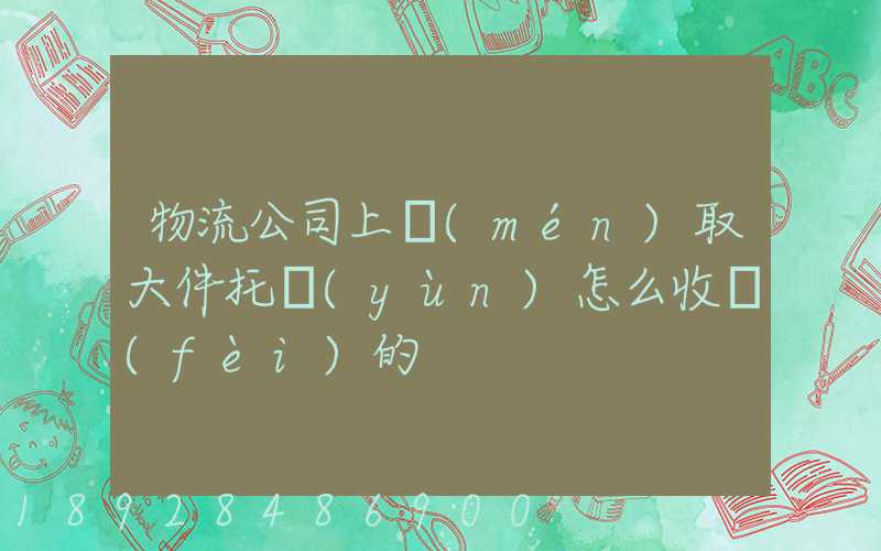 物流公司上門(mén)取大件托運(yùn)怎么收費(fèi)的