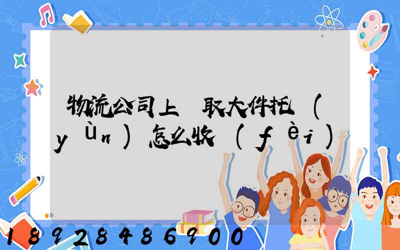 物流公司上門取大件托運(yùn)怎么收費(fèi)