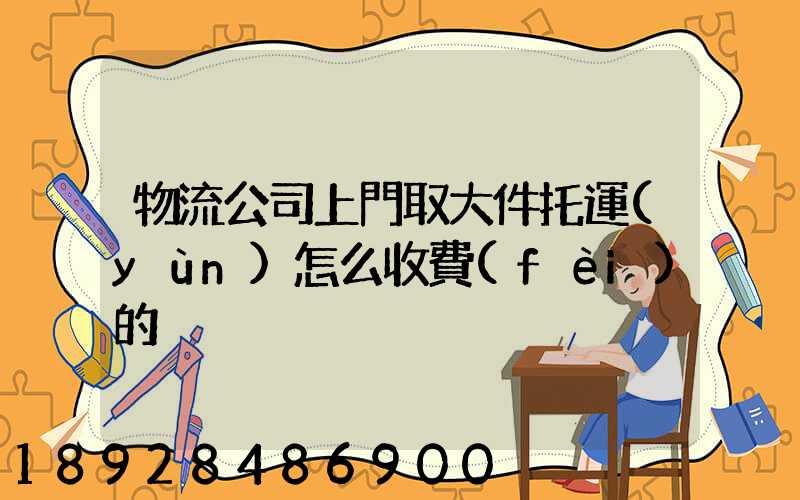 物流公司上門取大件托運(yùn)怎么收費(fèi)的