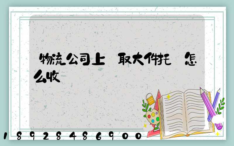 物流公司上門取大件托運怎么收費