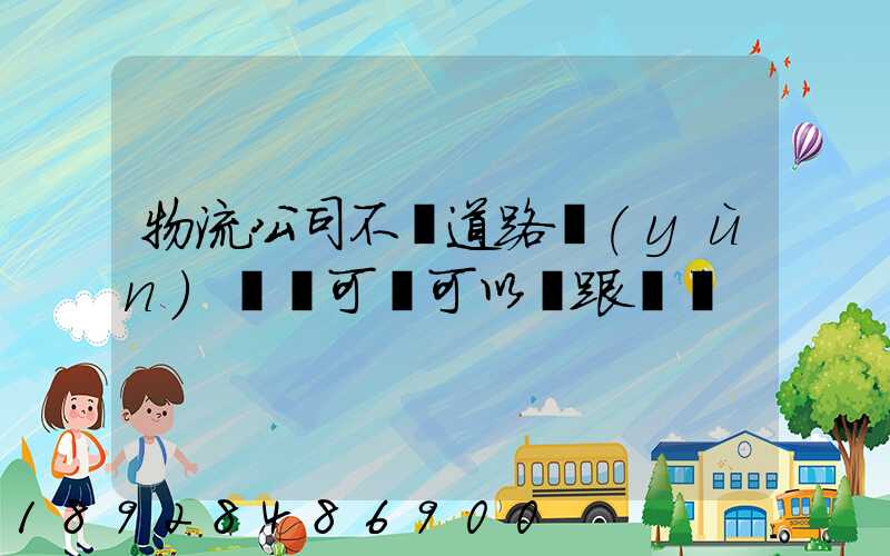 物流公司不辦道路運(yùn)輸許可證可以嗎跟車輛