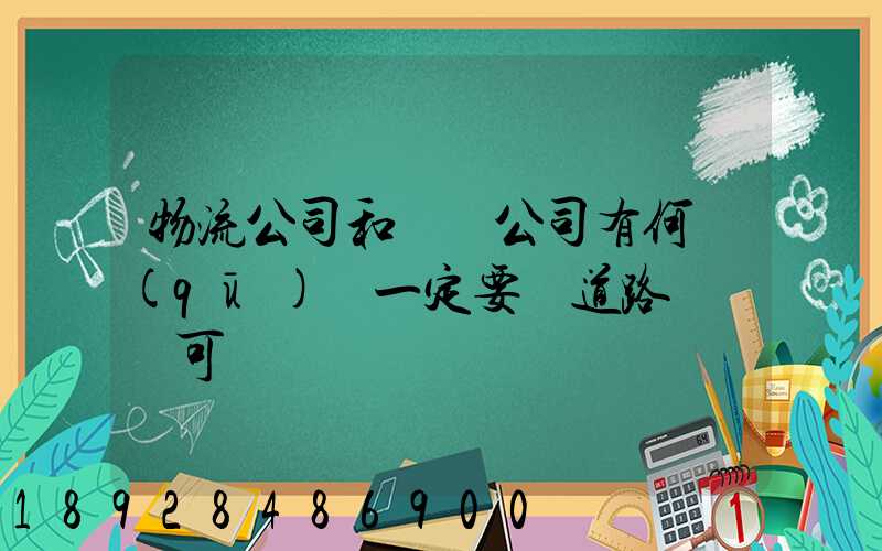 物流公司和運輸公司有何區(qū)別一定要辦道路運輸許可證嗎