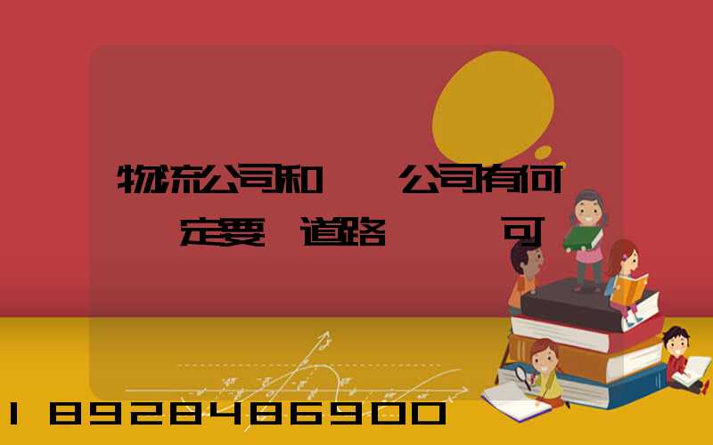 物流公司和運輸公司有何區別一定要辦道路運輸許可證嗎