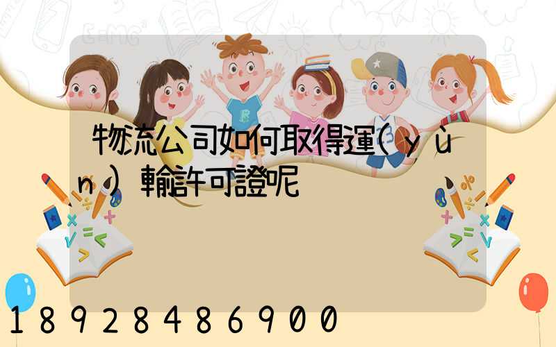 物流公司如何取得運(yùn)輸許可證呢