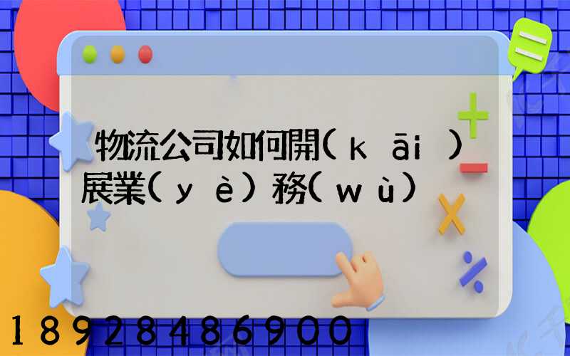 物流公司如何開(kāi)展業(yè)務(wù)