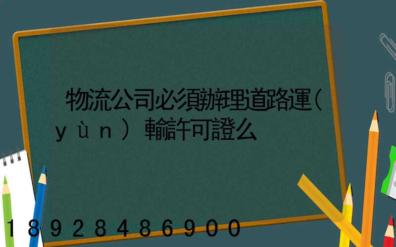 物流公司必須辦理道路運(yùn)輸許可證么