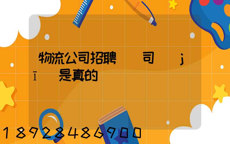 物流公司招聘帶車司機(jī)是真的嗎