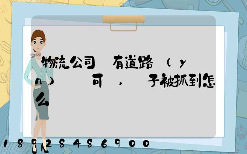 物流公司沒有道路運(yùn)輸許可證,車子被抓到怎么處罰