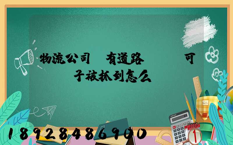 物流公司沒有道路運輸許可證,車子被抓到怎么處罰