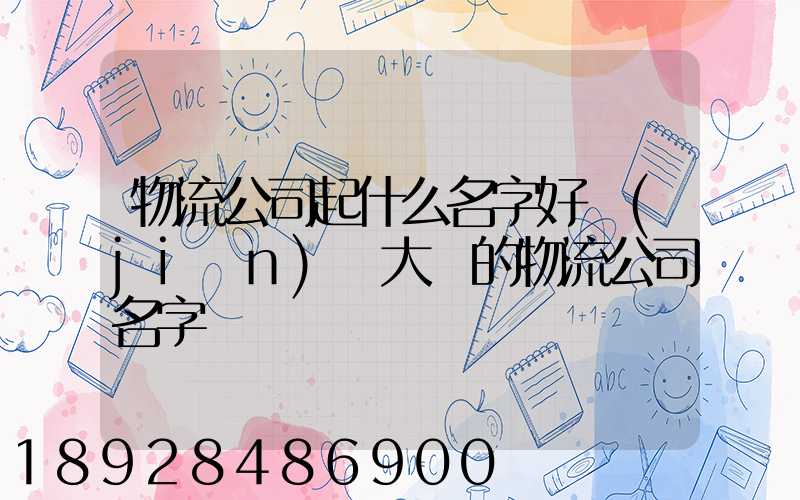 物流公司起什么名字好簡(jiǎn)單大氣的物流公司名字