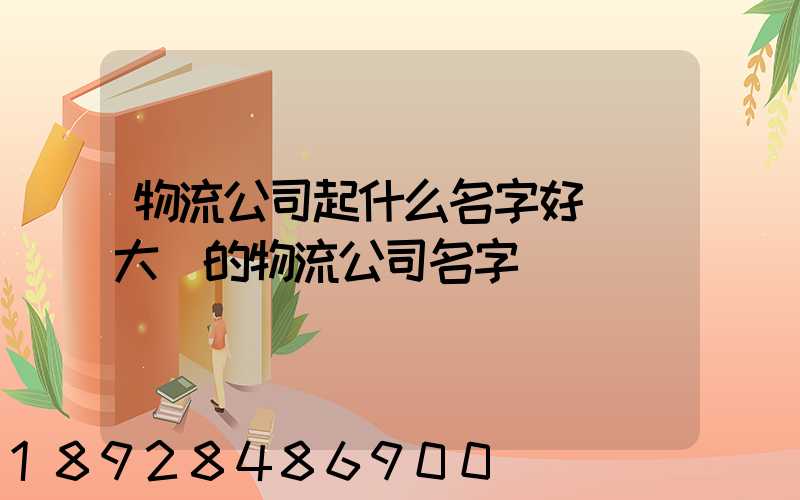 物流公司起什么名字好簡單大氣的物流公司名字