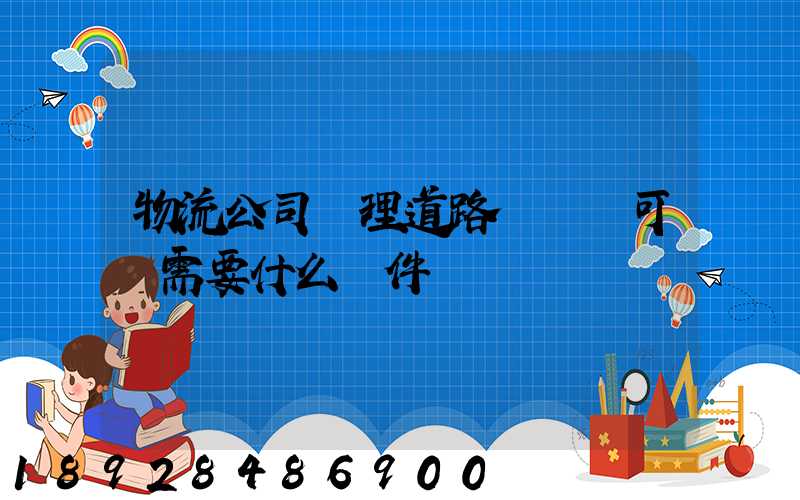 物流公司辦理道路運輸許可證需要什么條件