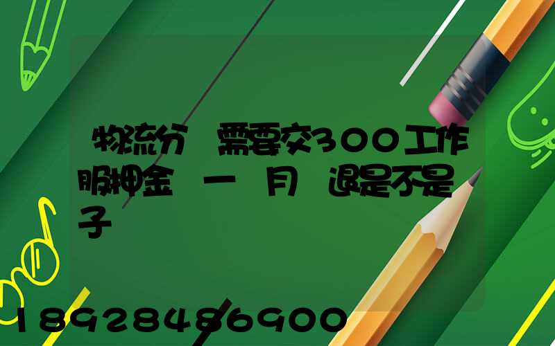 物流分揀需要交300工作服押金滿一個月給退是不是騙子