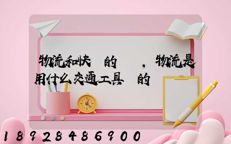 物流和快遞的區別,物流是用什么交通工具運的