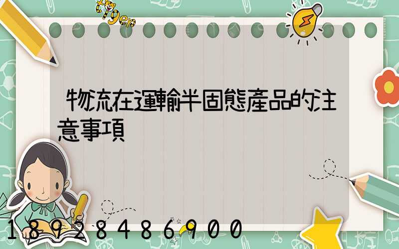 物流在運輸半固態產品的注意事項