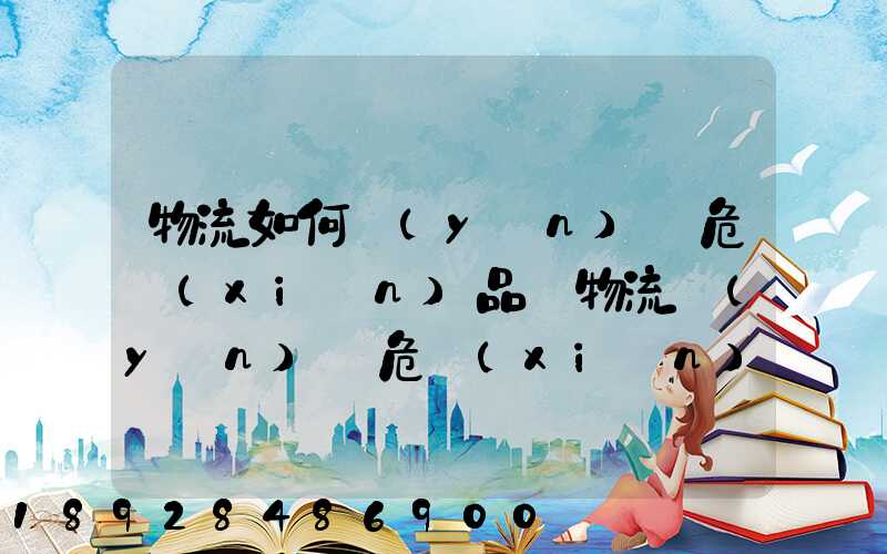 物流如何運(yùn)輸危險(xiǎn)品_物流運(yùn)輸危險(xiǎn)品的注意事項(xiàng)