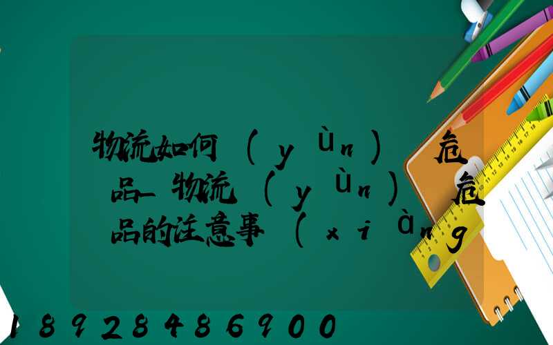 物流如何運(yùn)輸危險品_物流運(yùn)輸危險品的注意事項(xiàng)
