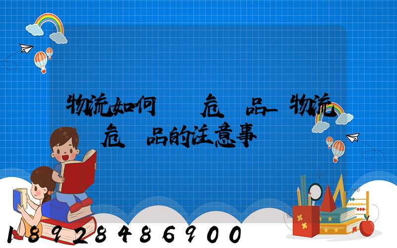 物流如何運輸危險品_物流運輸危險品的注意事項