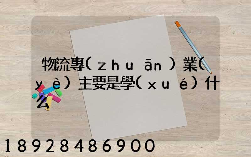 物流專(zhuān)業(yè)主要是學(xué)什么