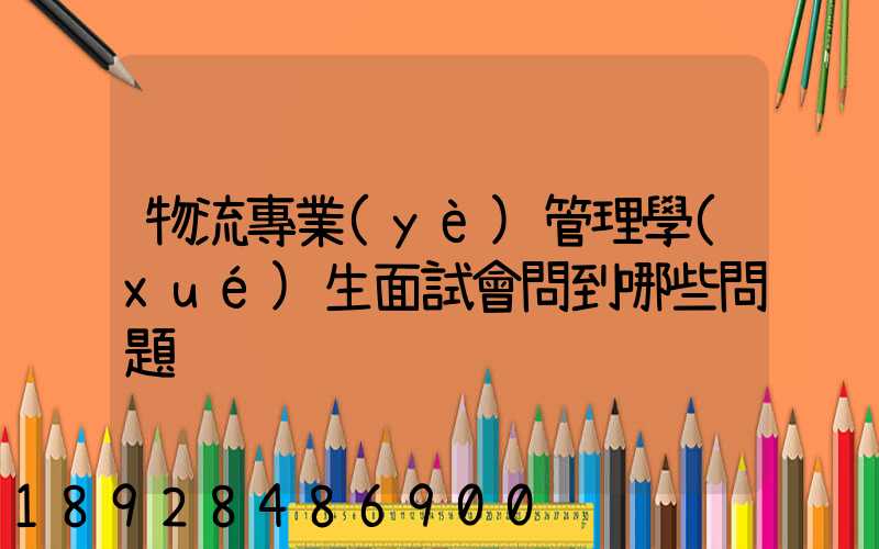 物流專業(yè)管理學(xué)生面試會問到哪些問題