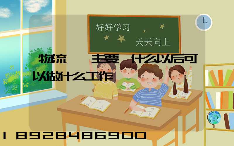 物流專業主要學什么以后可以做什么工作