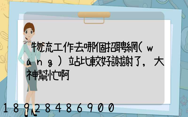 物流工作去哪個招聘網(wǎng)站比較好謝謝了,大神幫忙啊