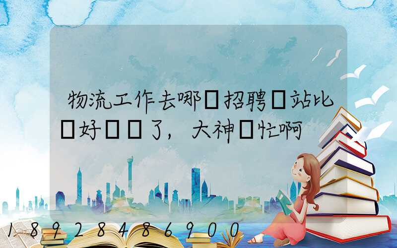 物流工作去哪個招聘網站比較好謝謝了,大神幫忙啊