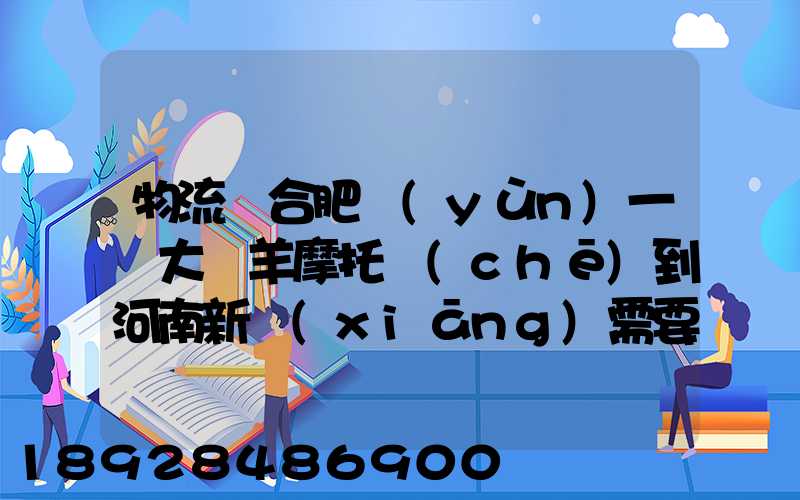 物流從合肥運(yùn)一輛大綿羊摩托車(chē)到河南新鄉(xiāng)需要多少錢(qián)要準(zhǔn)確的,高分...