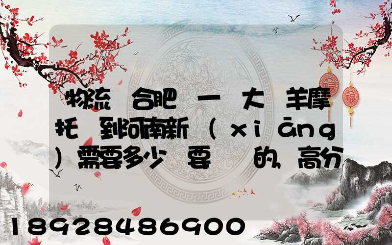 物流從合肥運一輛大綿羊摩托車到河南新鄉(xiāng)需要多少錢要準確的,高分...