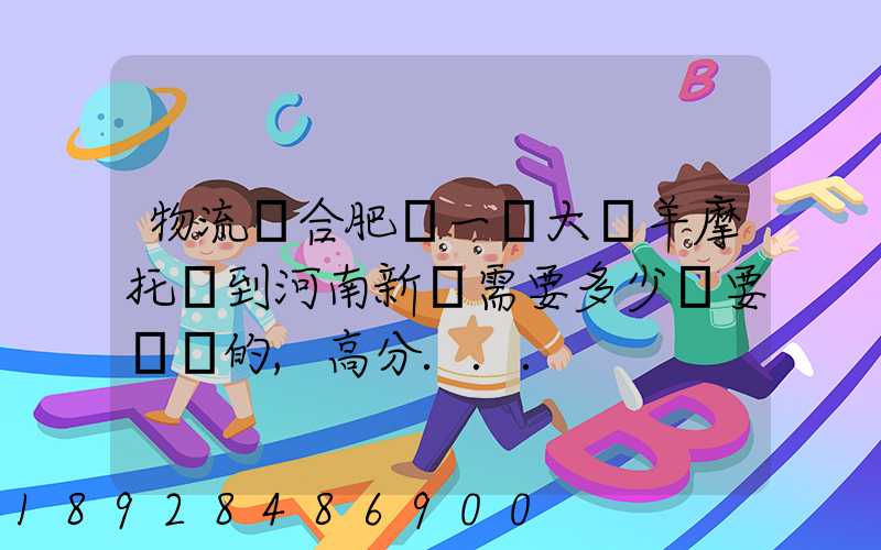 物流從合肥運一輛大綿羊摩托車到河南新鄉需要多少錢要準確的,高分...