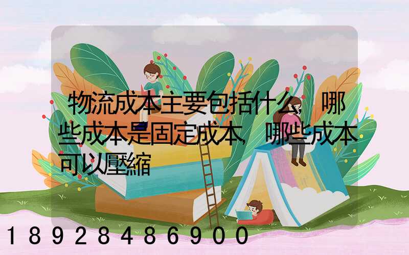 物流成本主要包括什么,哪些成本是固定成本,哪些成本可以壓縮