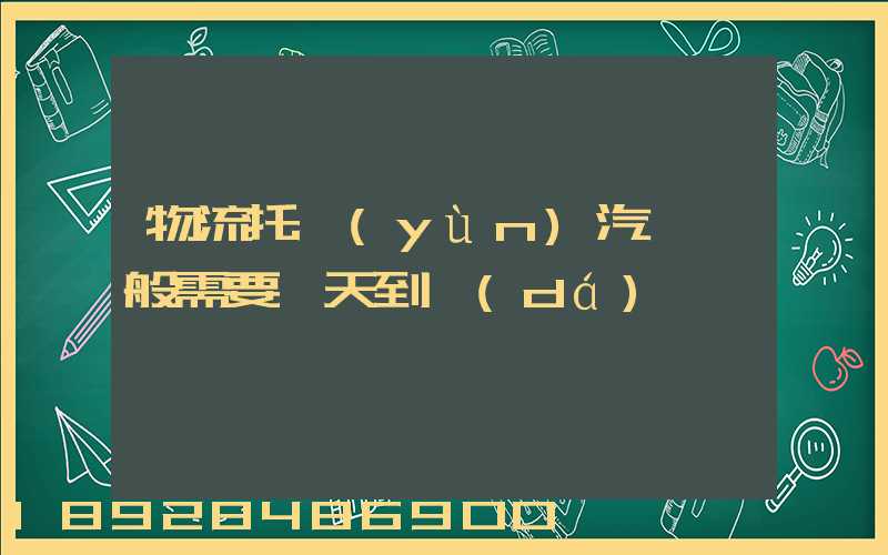 物流托運(yùn)汽車一般需要幾天到達(dá)