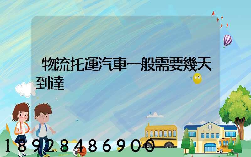 物流托運汽車一般需要幾天到達