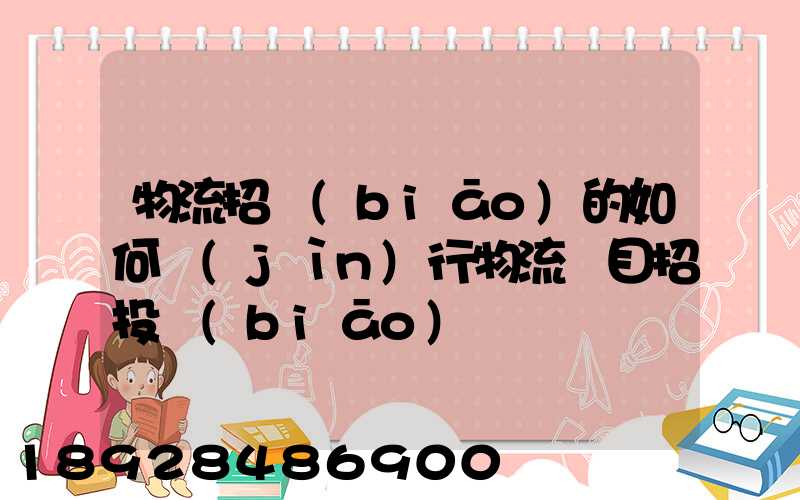 物流招標(biāo)的如何進(jìn)行物流項目招投標(biāo)