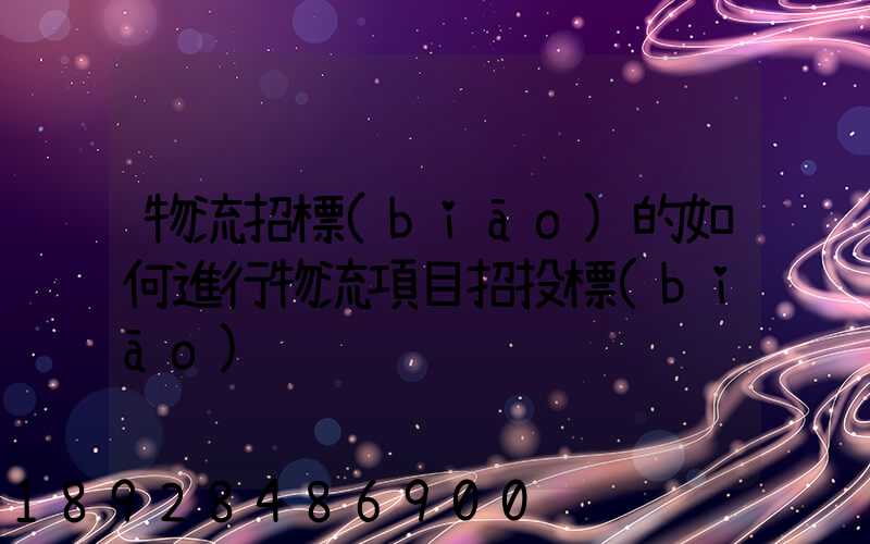 物流招標(biāo)的如何進行物流項目招投標(biāo)