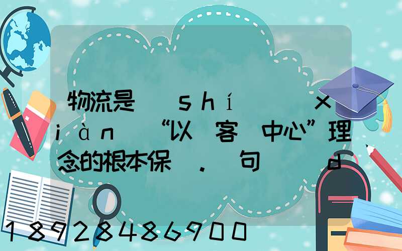 物流是實(shí)現(xiàn)“以顧客為中心”理念的根本保證。這句話對(duì)嗎