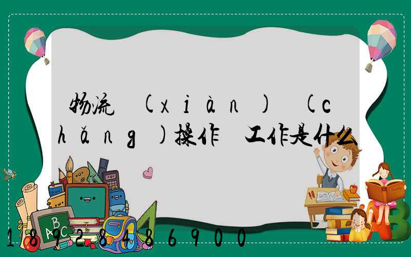 物流現(xiàn)場(chǎng)操作員工作是什么
