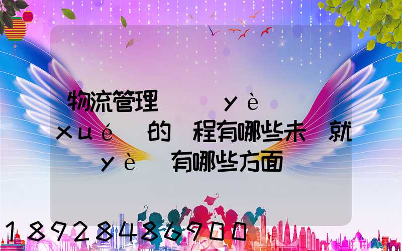 物流管理專業(yè)學(xué)的課程有哪些未來就業(yè)有哪些方面