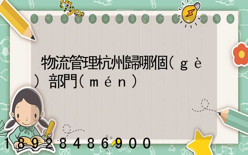 物流管理杭州歸哪個(gè)部門(mén)
