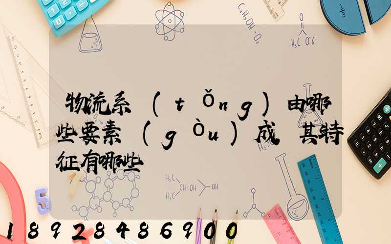 物流系統(tǒng)由哪些要素構(gòu)成,其特征有哪些
