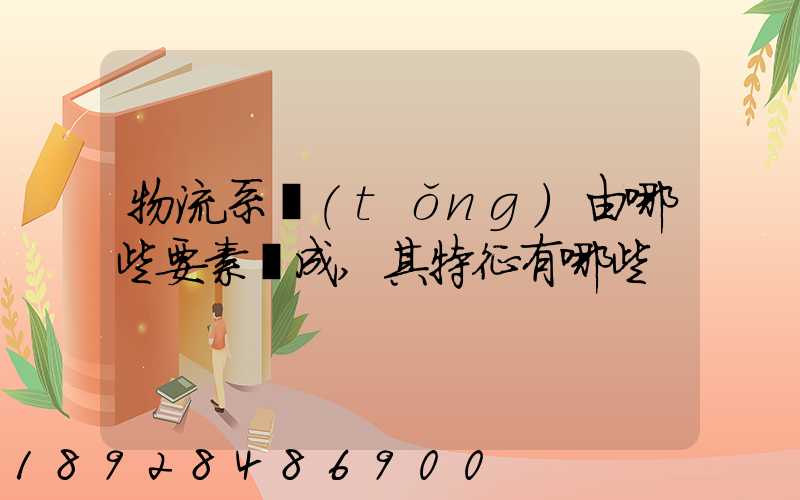 物流系統(tǒng)由哪些要素構成,其特征有哪些